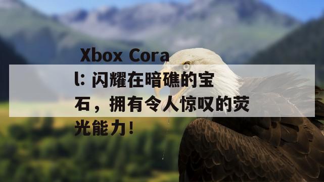  Xbox Coral: 闪耀在暗礁的宝石，拥有令人惊叹的荧光能力！